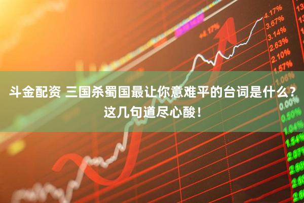 斗金配资 三国杀蜀国最让你意难平的台词是什么？这几句道尽心酸！