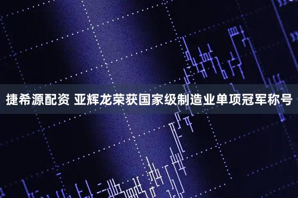捷希源配资 亚辉龙荣获国家级制造业单项冠军称号