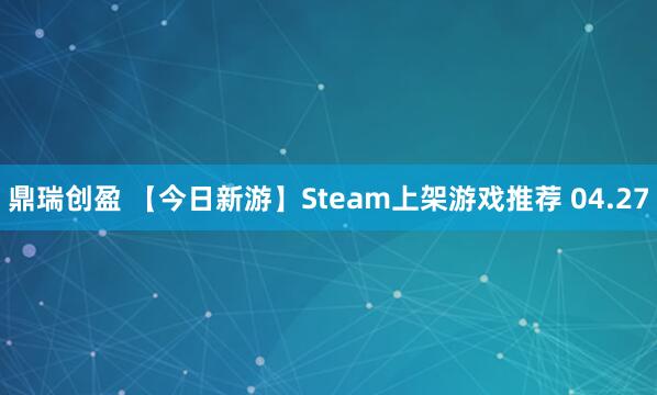 鼎瑞创盈 【今日新游】Steam上架游戏推荐 04.27