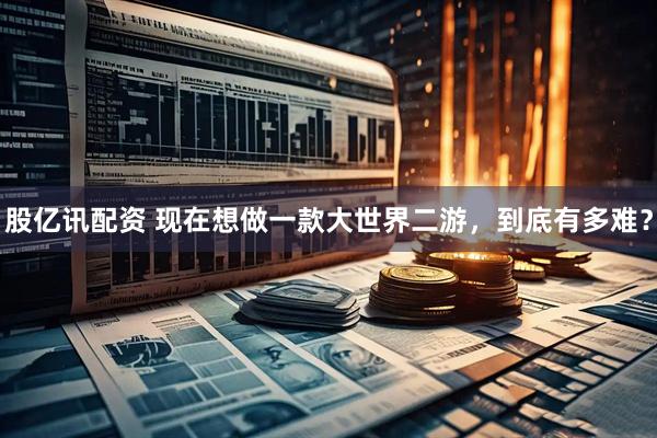 股亿讯配资 现在想做一款大世界二游，到底有多难？